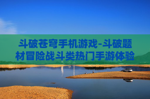 斗破苍穹手机游戏-斗破题材冒险战斗类热门手游体验