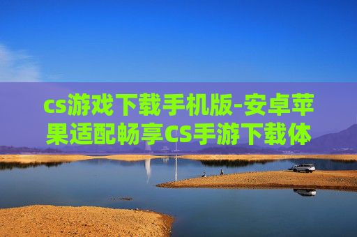 cs游戏下载手机版-安卓苹果适配畅享CS手游下载体验