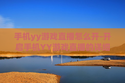 手机yy游戏直播怎么开-开启手机YY游戏直播的详细操作方法