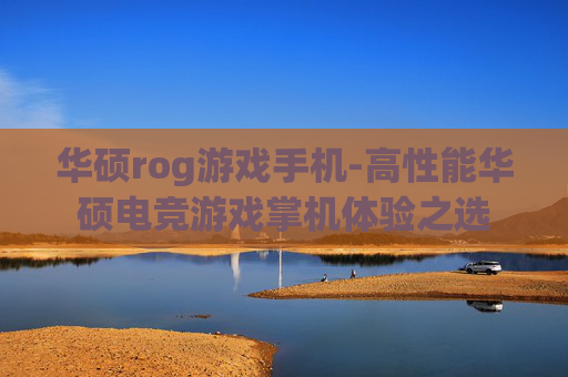 华硕rog游戏手机-高性能华硕电竞游戏掌机体验之选