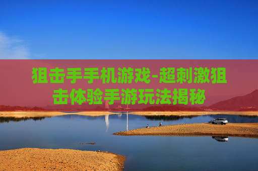 狙击手手机游戏-超刺激狙击体验手游玩法揭秘