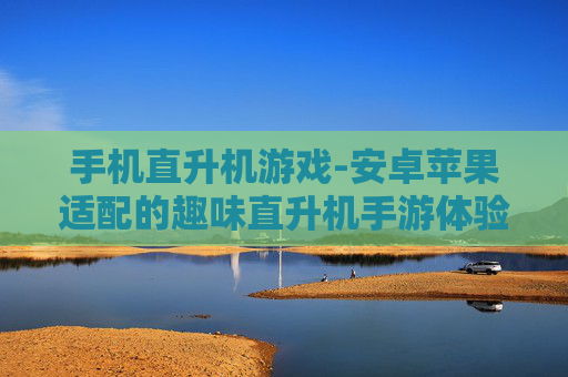 手机直升机游戏-安卓苹果适配的趣味直升机手游体验