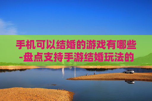 手机可以结婚的游戏有哪些-盘点支持手游结婚玩法的热门游戏类型