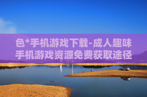 色*手机游戏下载-成人趣味手机游戏资源免费获取途径