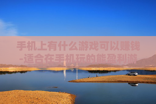 手机上有什么游戏可以赚钱-适合在手机玩的能盈利游戏推荐