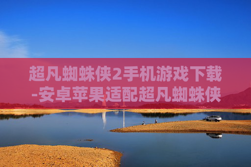 超凡蜘蛛侠2手机游戏下载-安卓苹果适配超凡蜘蛛侠2手游资源获取