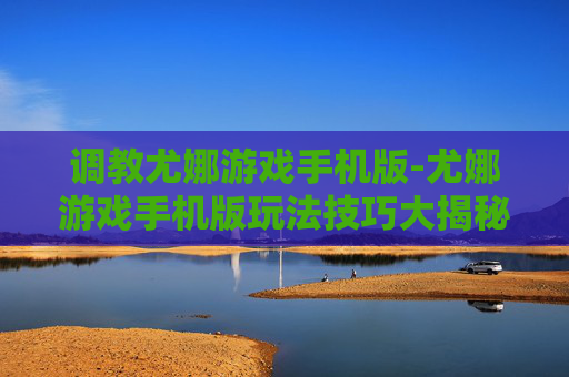 调教尤娜游戏手机版-尤娜游戏手机版玩法技巧大揭秘
