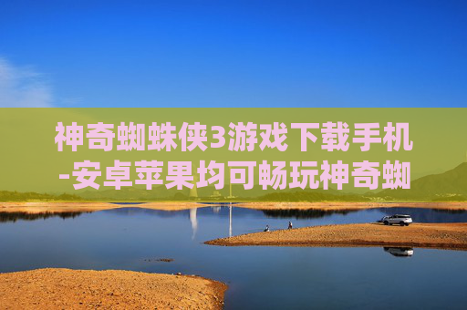 神奇蜘蛛侠3游戏下载手机-安卓苹果均可畅玩神奇蜘蛛侠3手游