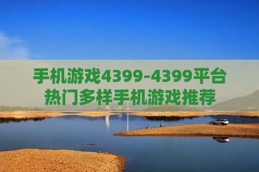 手机游戏4399-4399平台热门多样手机游戏推荐