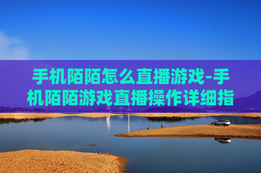 手机陌陌怎么直播游戏-手机陌陌游戏直播操作详细指南