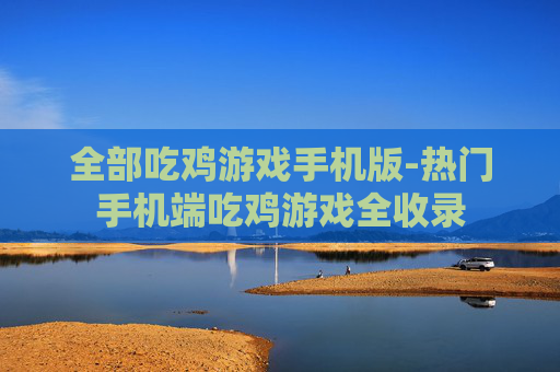 全部吃鸡游戏手机版-热门手机端吃鸡游戏全收录