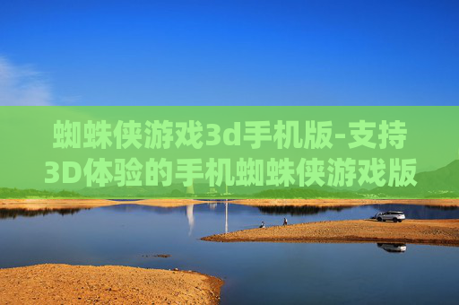 蜘蛛侠游戏3d手机版-支持3D体验的手机蜘蛛侠游戏版本