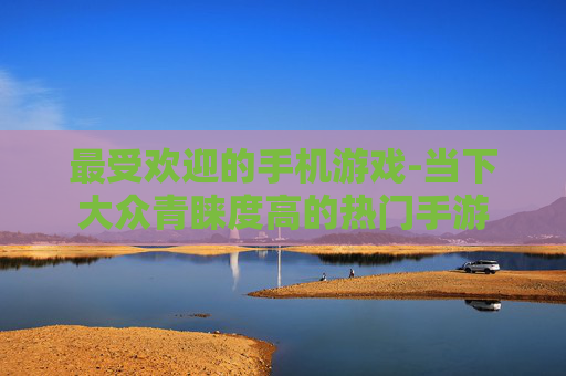 最受欢迎的手机游戏-当下大众青睐度高的热门手游