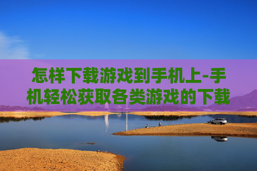 怎样下载游戏到手机上-手机轻松获取各类游戏的下载方法