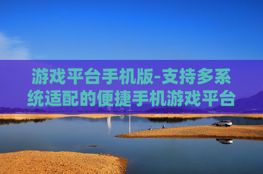 游戏平台手机版-支持多系统适配的便捷手机游戏平台