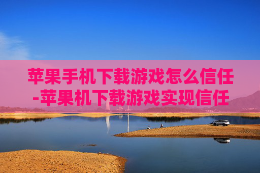 苹果手机下载游戏怎么信任-苹果机下载游戏实现信任的操作办法