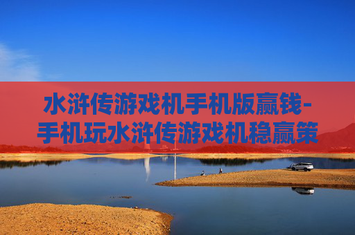 水浒传游戏机手机版赢钱-手机玩水浒传游戏机稳赢策略揭秘