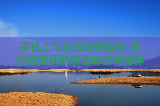 手机上可以赢钱的游戏-移动端能获利的趣味游戏推荐