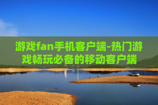游戏fan手机客户端-热门游戏畅玩必备的移动客户端