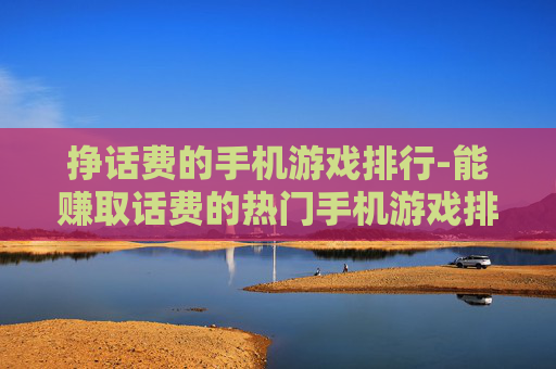 挣话费的手机游戏排行-能赚取话费的热门手机游戏排名情况