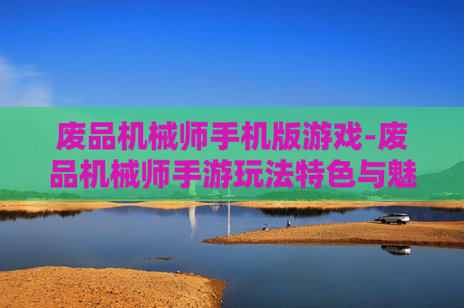 废品机械师手机版游戏-废品机械师手游玩法特色与魅力体验