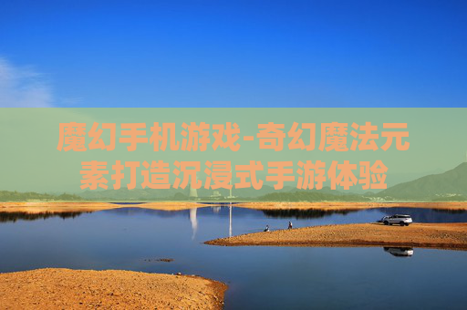 魔幻手机游戏-奇幻魔法元素打造沉浸式手游体验