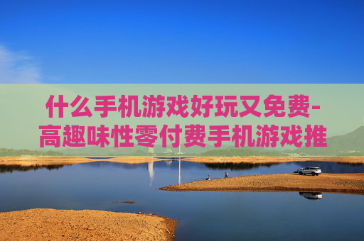 什么手机游戏好玩又免费-高趣味性零付费手机游戏推荐