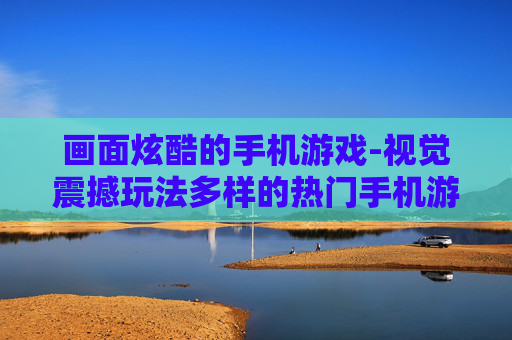 画面炫酷的手机游戏-视觉震撼玩法多样的热门手机游戏
