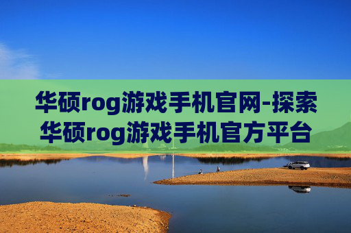 华硕rog游戏手机官网-探索华硕rog游戏手机官方平台详情