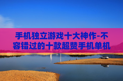 手机独立游戏十大神作-不容错过的十款超赞手机单机游戏
