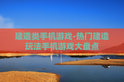 建造类手机游戏-热门建造玩法手机游戏大盘点