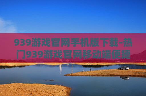 939游戏官网手机版下载-热门939游戏官网移动端便捷下载途径