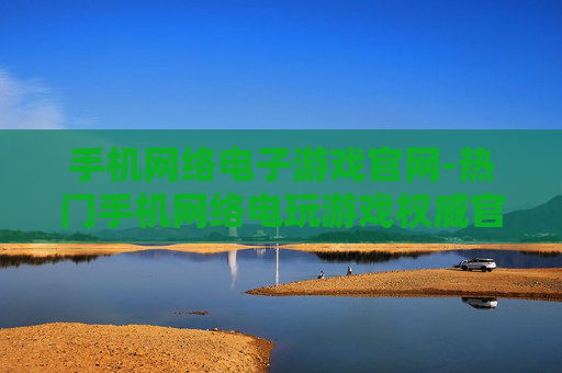 手机网络电子游戏官网-热门手机网络电玩游戏权威官方平台