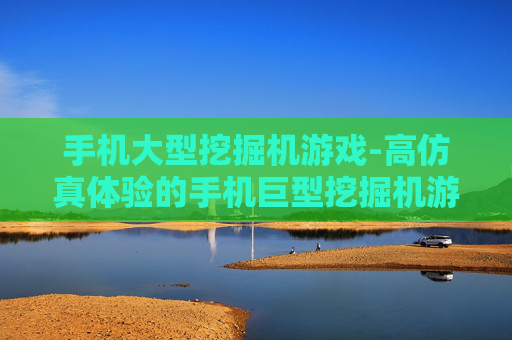 手机大型挖掘机游戏-高仿真体验的手机巨型挖掘机游戏