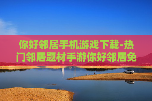你好邻居手机游戏下载-热门邻居题材手游你好邻居免费下载渠道