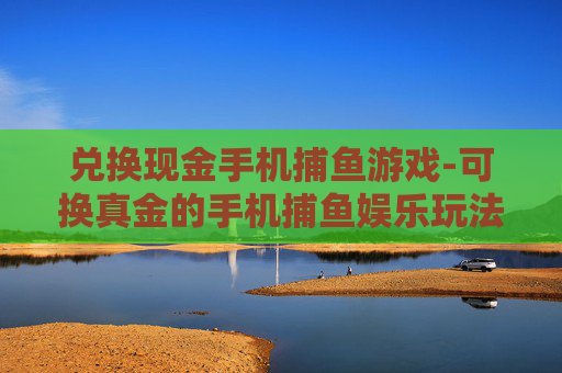 兑换现金手机捕鱼游戏-可换真金的手机捕鱼娱乐玩法