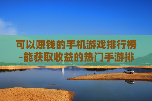 可以赚钱的手机游戏排行榜-能获取收益的热门手游排名情况