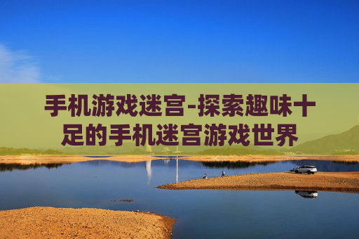 手机游戏迷宫-探索趣味十足的手机迷宫游戏世界