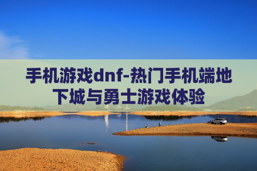手机游戏dnf-热门手机端地下城与勇士游戏体验