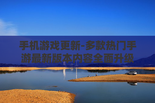 手机游戏更新-多款热门手游最新版本内容全面升级