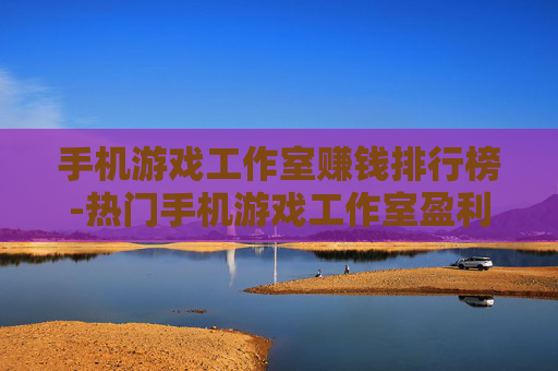 手机游戏工作室赚钱排行榜-热门手机游戏工作室盈利排名情况