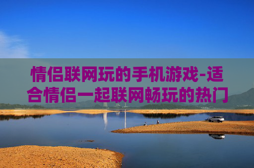 情侣联网玩的手机游戏-适合情侣一起联网畅玩的热门手游