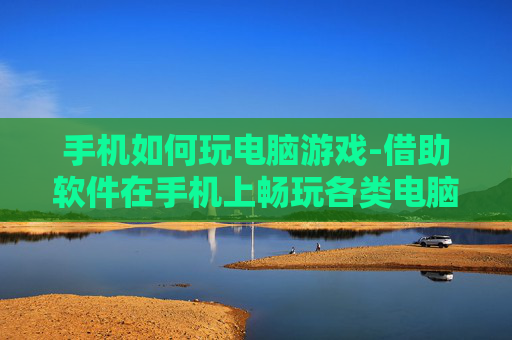 手机如何玩电脑游戏-借助软件在手机上畅玩各类电脑游戏