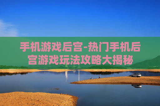 手机游戏后宫-热门手机后宫游戏玩法攻略大揭秘