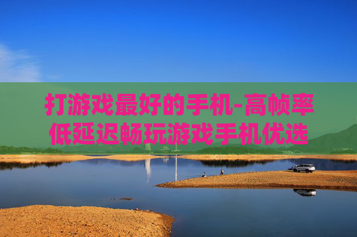 打游戏最好的手机-高帧率低延迟畅玩游戏手机优选