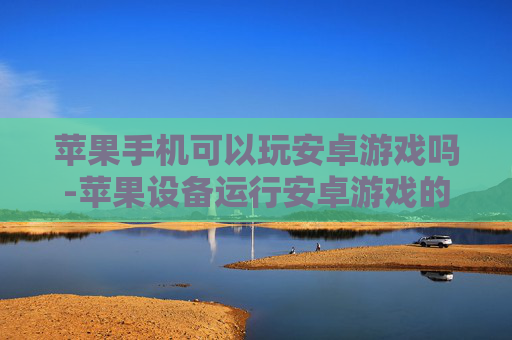 苹果手机可以玩安卓游戏吗-苹果设备运行安卓游戏的可能性探讨