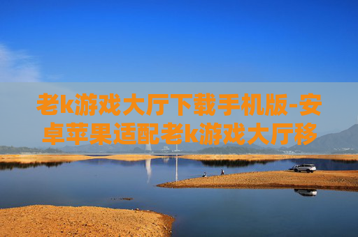 老k游戏大厅下载手机版-安卓苹果适配老k游戏大厅移动端下载