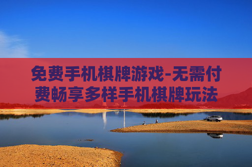 免费手机棋牌游戏-无需付费畅享多样手机棋牌玩法