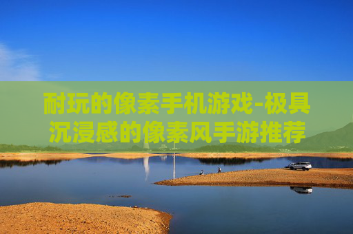 耐玩的像素手机游戏-极具沉浸感的像素风手游推荐