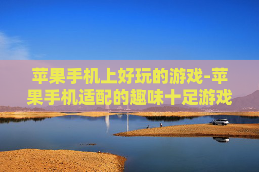 苹果手机上好玩的游戏-苹果手机适配的趣味十足游戏推荐